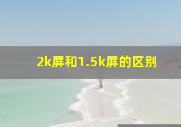 2k屏和1.5k屏的区别