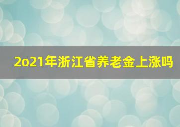 2o21年浙江省养老金上涨吗