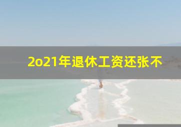 2o21年退休工资还张不