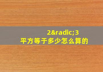 2√3平方等于多少怎么算的