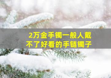 2万金手镯一般人戴不了好看的手链镯子