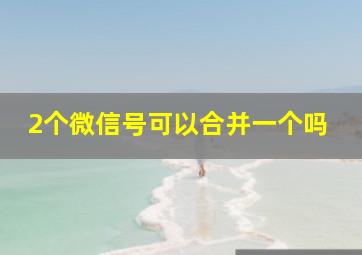 2个微信号可以合并一个吗