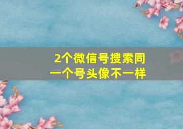 2个微信号搜索同一个号头像不一样