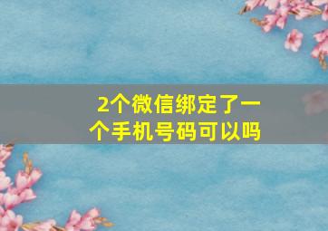 2个微信绑定了一个手机号码可以吗