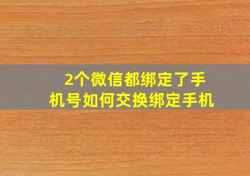 2个微信都绑定了手机号如何交换绑定手机