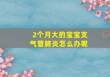 2个月大的宝宝支气管肺炎怎么办呢