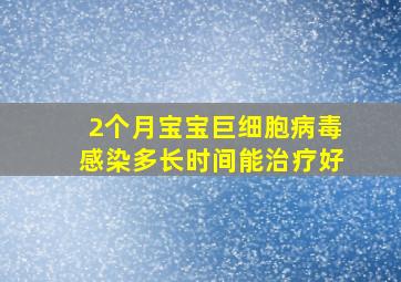 2个月宝宝巨细胞病毒感染多长时间能治疗好