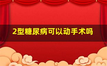 2型糖尿病可以动手术吗