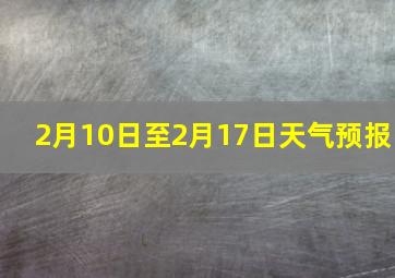 2月10日至2月17日天气预报