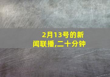 2月13号的新闻联播,二十分钟