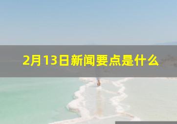 2月13日新闻要点是什么