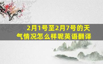 2月1号至2月7号的天气情况怎么样呢英语翻译