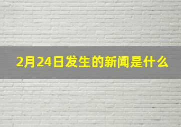 2月24日发生的新闻是什么