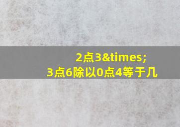 2点3×3点6除以0点4等于几