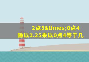 2点5×0点4除以0.25乘以0点4等于几