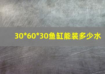 30*60*30鱼缸能装多少水