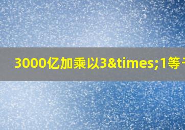 3000亿加乘以3×1等于几