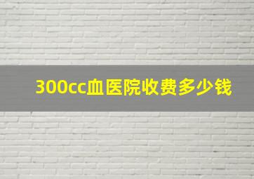 300cc血医院收费多少钱