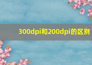 300dpi和200dpi的区别