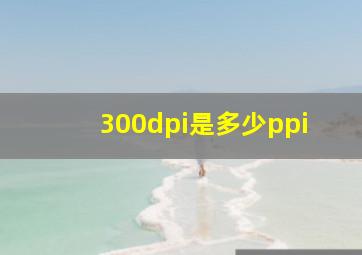 300dpi是多少ppi