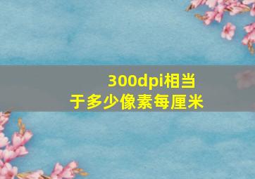 300dpi相当于多少像素每厘米