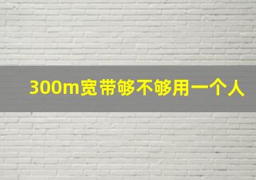 300m宽带够不够用一个人