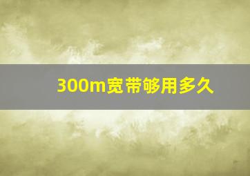 300m宽带够用多久