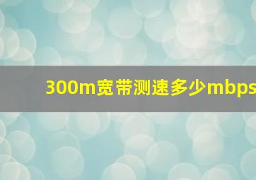 300m宽带测速多少mbps