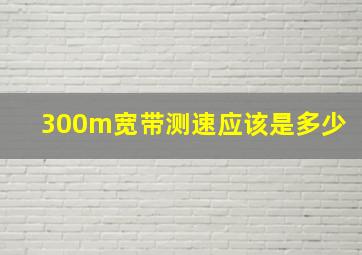 300m宽带测速应该是多少