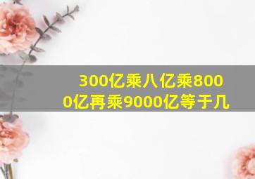 300亿乘八亿乘8000亿再乘9000亿等于几