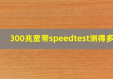 300兆宽带speedtest测得多少