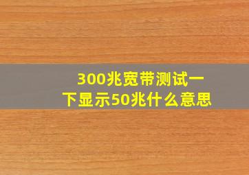 300兆宽带测试一下显示50兆什么意思