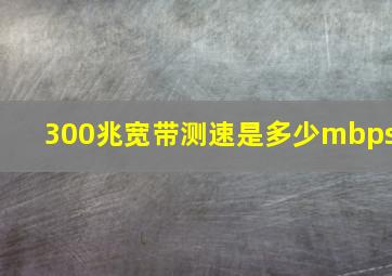 300兆宽带测速是多少mbps