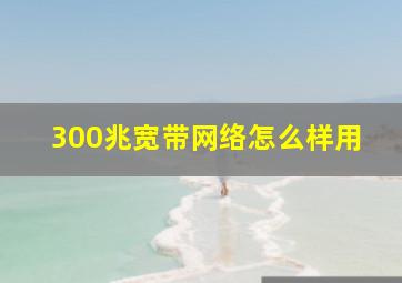 300兆宽带网络怎么样用