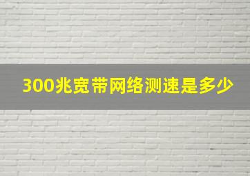 300兆宽带网络测速是多少