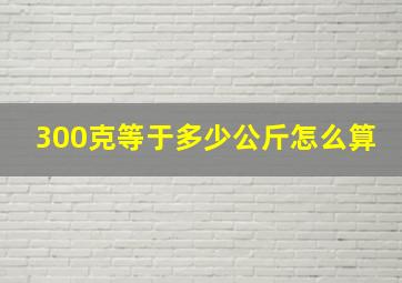 300克等于多少公斤怎么算