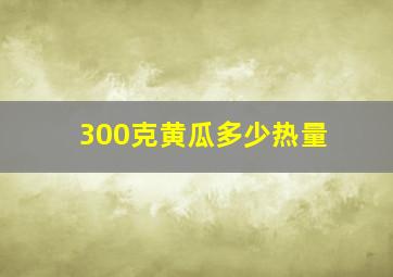 300克黄瓜多少热量