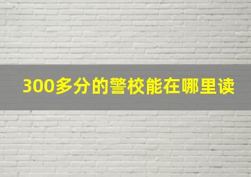 300多分的警校能在哪里读