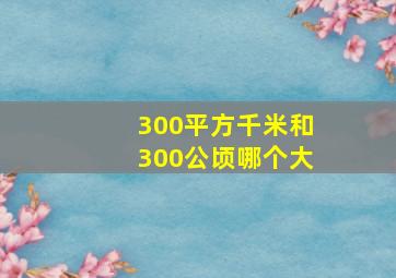 300平方千米和300公顷哪个大