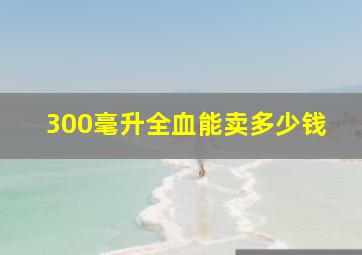 300毫升全血能卖多少钱