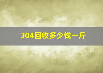 304回收多少钱一斤