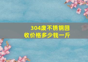 304废不锈钢回收价格多少钱一斤