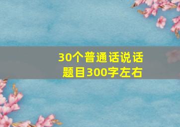 30个普通话说话题目300字左右