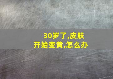 30岁了,皮肤开始变黄,怎么办