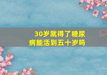 30岁就得了糖尿病能活到五十岁吗