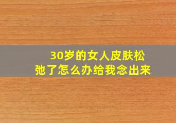 30岁的女人皮肤松弛了怎么办给我念出来