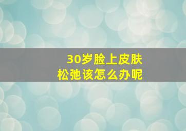 30岁脸上皮肤松弛该怎么办呢