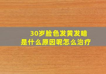 30岁脸色发黄发暗是什么原因呢怎么治疗