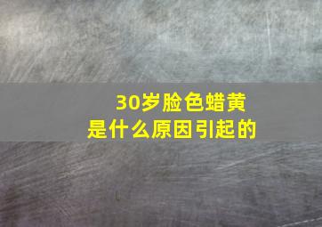 30岁脸色蜡黄是什么原因引起的