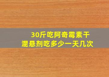 30斤吃阿奇霉素干混悬剂吃多少一天几次